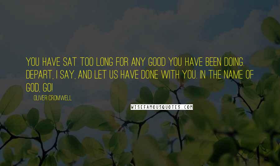Oliver Cromwell Quotes: You have sat too long for any good you have been doing. Depart, I say, and let us have done with you. In the name of God, go!
