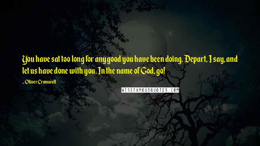 Oliver Cromwell Quotes: You have sat too long for any good you have been doing. Depart, I say, and let us have done with you. In the name of God, go!