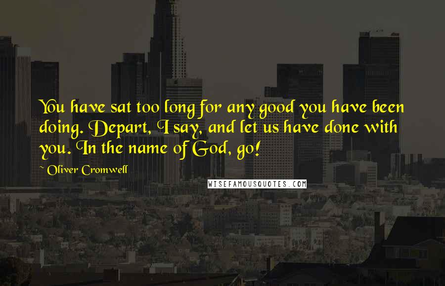 Oliver Cromwell Quotes: You have sat too long for any good you have been doing. Depart, I say, and let us have done with you. In the name of God, go!
