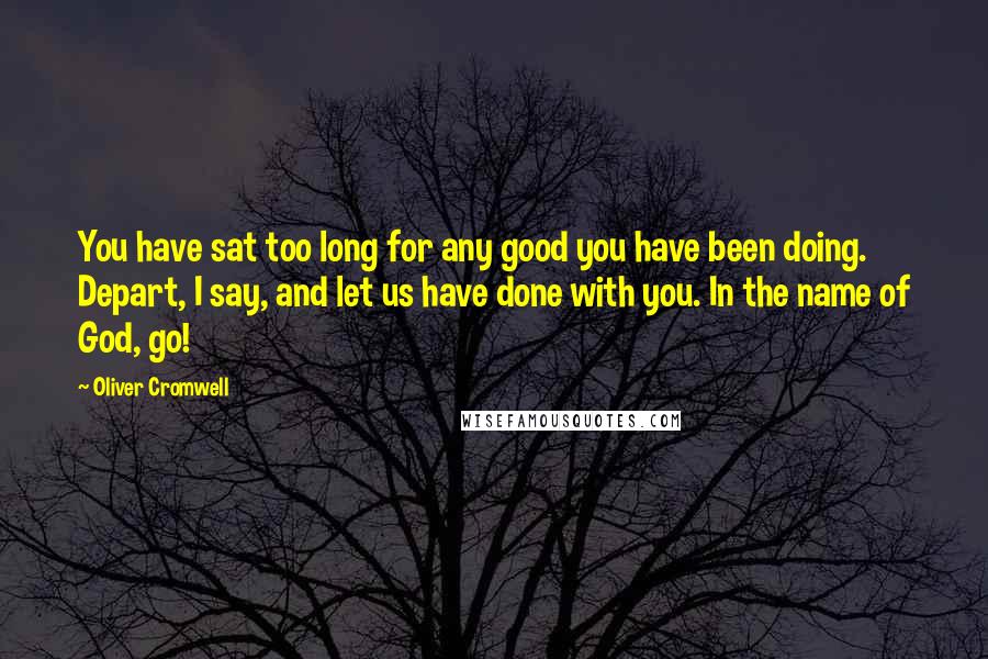 Oliver Cromwell Quotes: You have sat too long for any good you have been doing. Depart, I say, and let us have done with you. In the name of God, go!