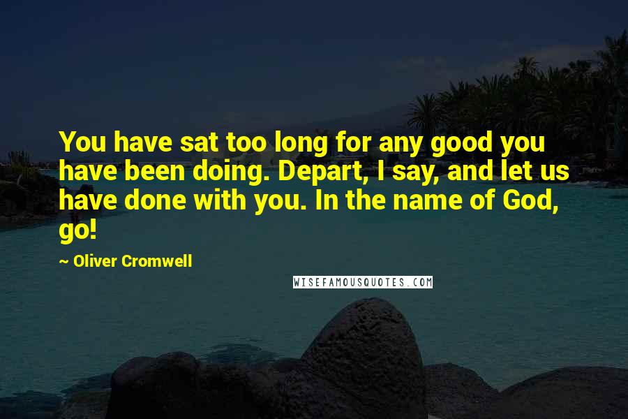 Oliver Cromwell Quotes: You have sat too long for any good you have been doing. Depart, I say, and let us have done with you. In the name of God, go!