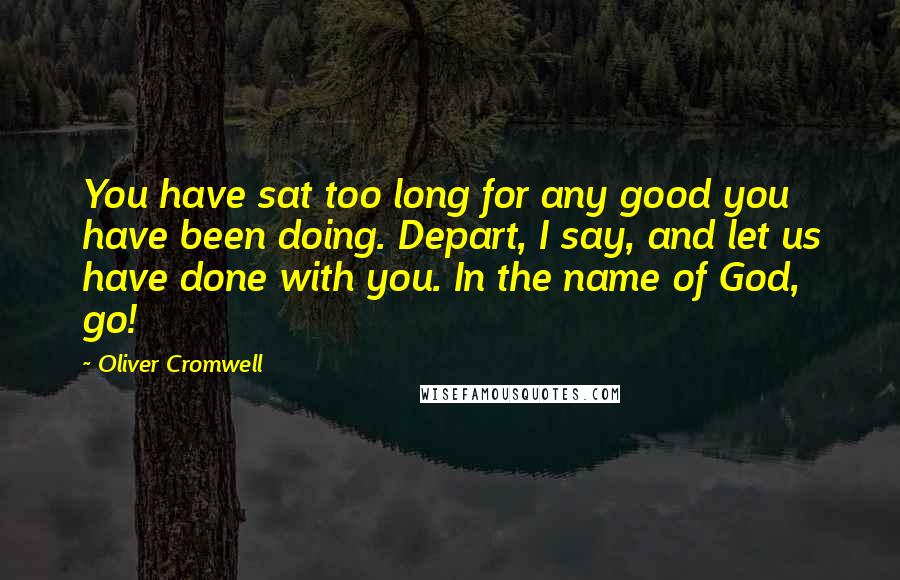 Oliver Cromwell Quotes: You have sat too long for any good you have been doing. Depart, I say, and let us have done with you. In the name of God, go!
