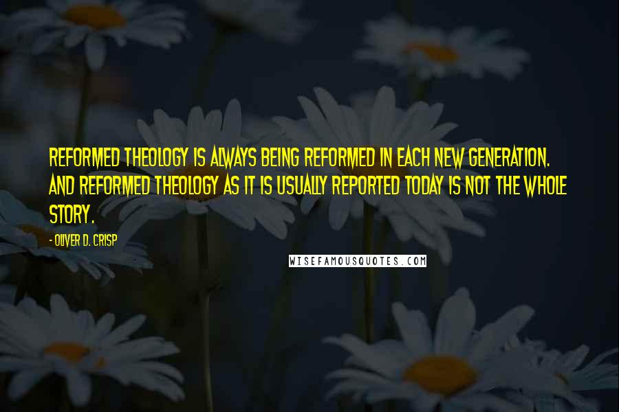 Oliver D. Crisp Quotes: Reformed theology is ALWAYS being reformed in each new generation. And reformed theology as it is usually reported today is NOT the whole story.