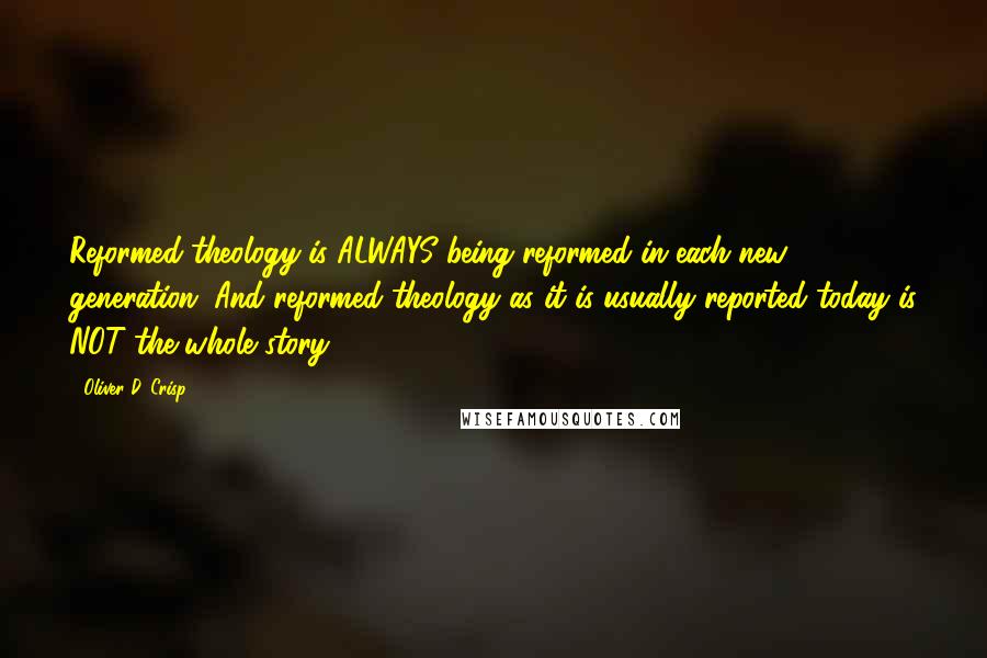 Oliver D. Crisp Quotes: Reformed theology is ALWAYS being reformed in each new generation. And reformed theology as it is usually reported today is NOT the whole story.
