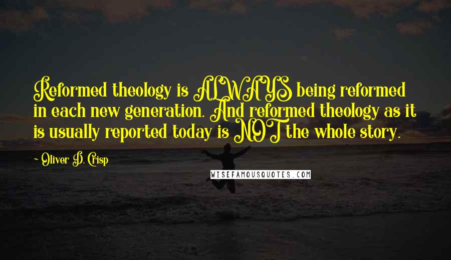 Oliver D. Crisp Quotes: Reformed theology is ALWAYS being reformed in each new generation. And reformed theology as it is usually reported today is NOT the whole story.