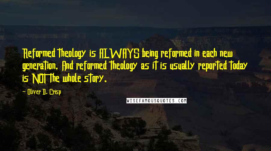 Oliver D. Crisp Quotes: Reformed theology is ALWAYS being reformed in each new generation. And reformed theology as it is usually reported today is NOT the whole story.