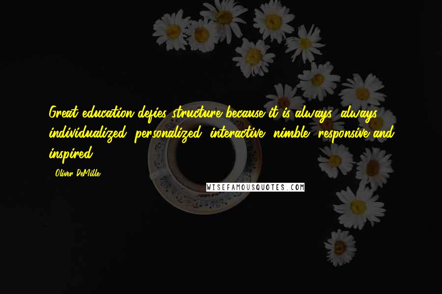 Oliver DeMille Quotes: Great education defies structure because it is always (always!) individualized, personalized, interactive, nimble, responsive and inspired.