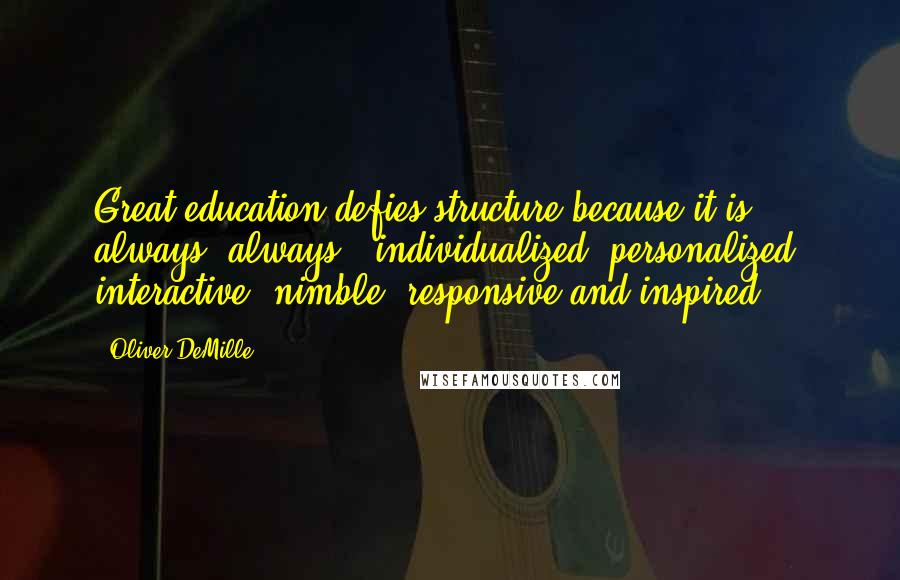 Oliver DeMille Quotes: Great education defies structure because it is always (always!) individualized, personalized, interactive, nimble, responsive and inspired.