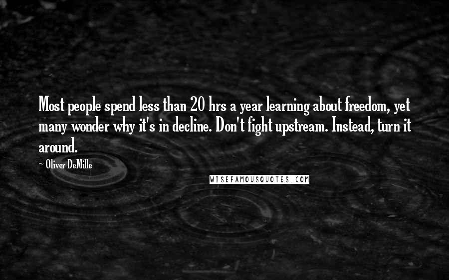 Oliver DeMille Quotes: Most people spend less than 20 hrs a year learning about freedom, yet many wonder why it's in decline. Don't fight upstream. Instead, turn it around.