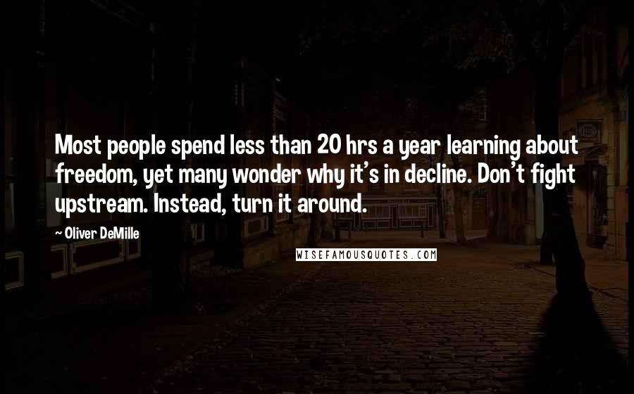 Oliver DeMille Quotes: Most people spend less than 20 hrs a year learning about freedom, yet many wonder why it's in decline. Don't fight upstream. Instead, turn it around.
