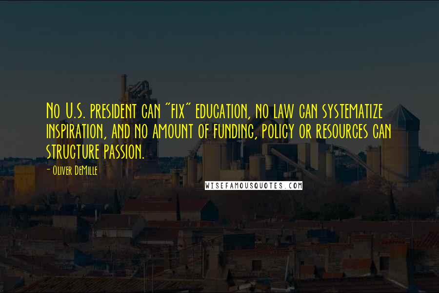 Oliver DeMille Quotes: No U.S. president can "fix" education, no law can systematize inspiration, and no amount of funding, policy or resources can structure passion.