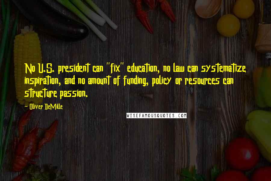 Oliver DeMille Quotes: No U.S. president can "fix" education, no law can systematize inspiration, and no amount of funding, policy or resources can structure passion.