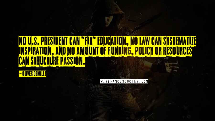 Oliver DeMille Quotes: No U.S. president can "fix" education, no law can systematize inspiration, and no amount of funding, policy or resources can structure passion.