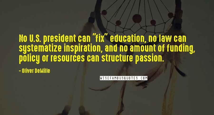 Oliver DeMille Quotes: No U.S. president can "fix" education, no law can systematize inspiration, and no amount of funding, policy or resources can structure passion.