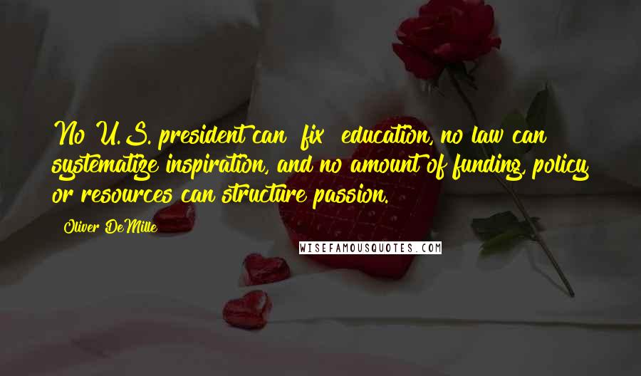 Oliver DeMille Quotes: No U.S. president can "fix" education, no law can systematize inspiration, and no amount of funding, policy or resources can structure passion.