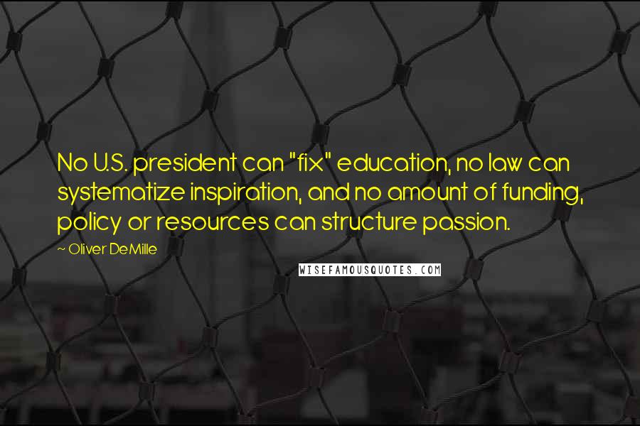 Oliver DeMille Quotes: No U.S. president can "fix" education, no law can systematize inspiration, and no amount of funding, policy or resources can structure passion.