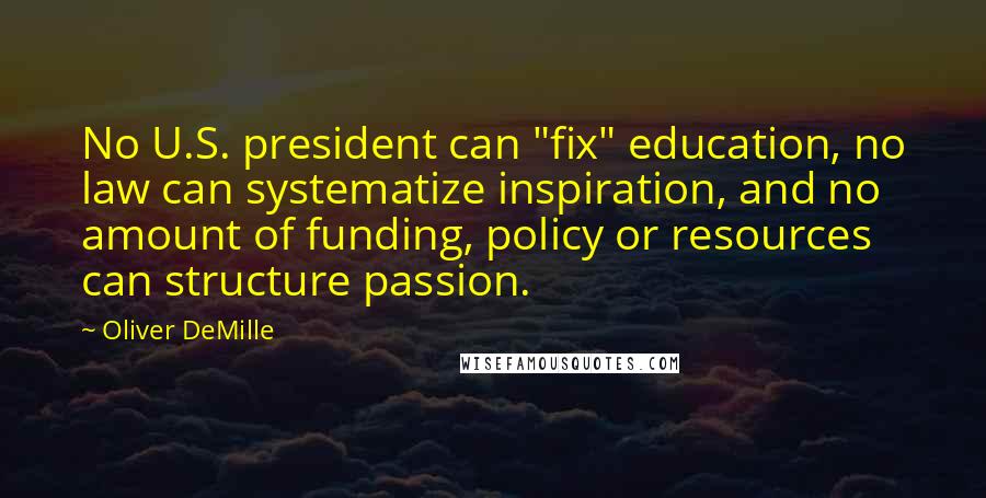 Oliver DeMille Quotes: No U.S. president can "fix" education, no law can systematize inspiration, and no amount of funding, policy or resources can structure passion.