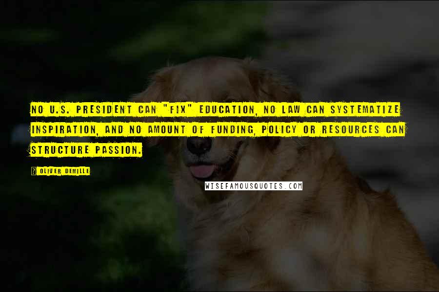 Oliver DeMille Quotes: No U.S. president can "fix" education, no law can systematize inspiration, and no amount of funding, policy or resources can structure passion.