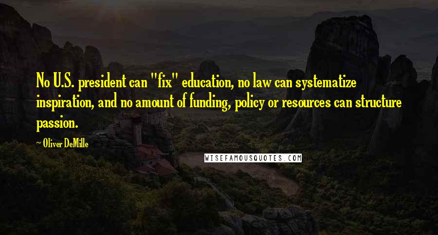 Oliver DeMille Quotes: No U.S. president can "fix" education, no law can systematize inspiration, and no amount of funding, policy or resources can structure passion.