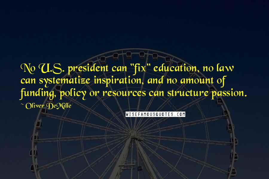 Oliver DeMille Quotes: No U.S. president can "fix" education, no law can systematize inspiration, and no amount of funding, policy or resources can structure passion.