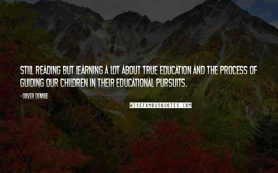 Oliver DeMille Quotes: Still reading but learning a lot about true education and the process of guiding our children in their educational pursuits.