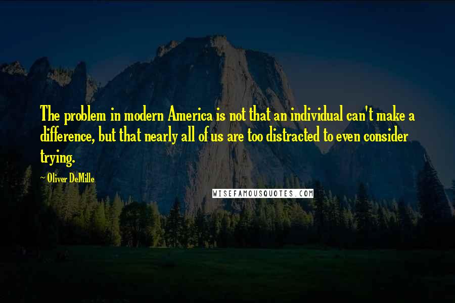 Oliver DeMille Quotes: The problem in modern America is not that an individual can't make a difference, but that nearly all of us are too distracted to even consider trying.