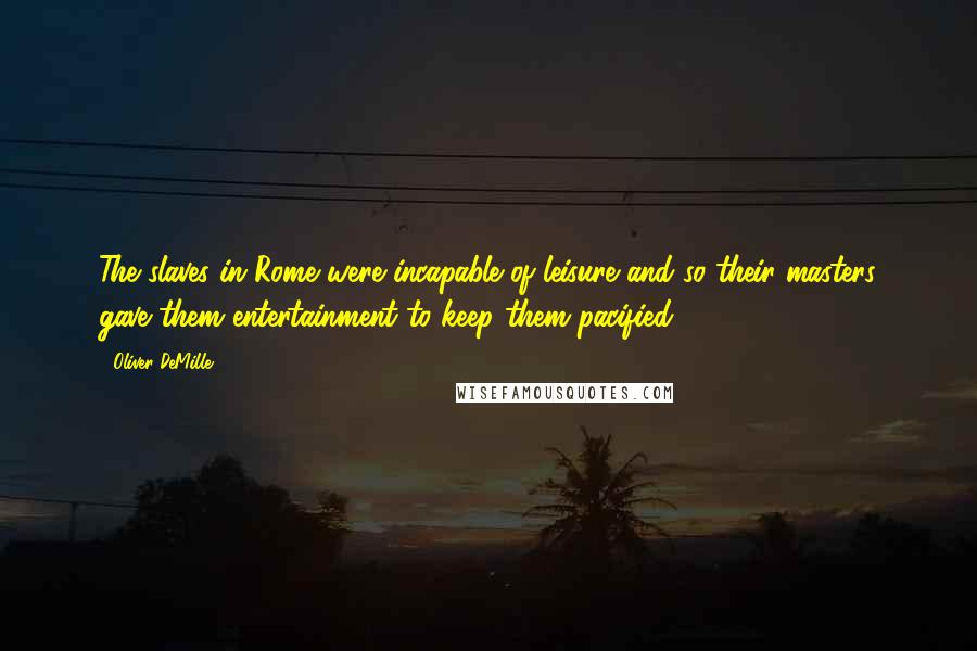 Oliver DeMille Quotes: The slaves in Rome were incapable of leisure and so their masters gave them entertainment to keep them pacified.