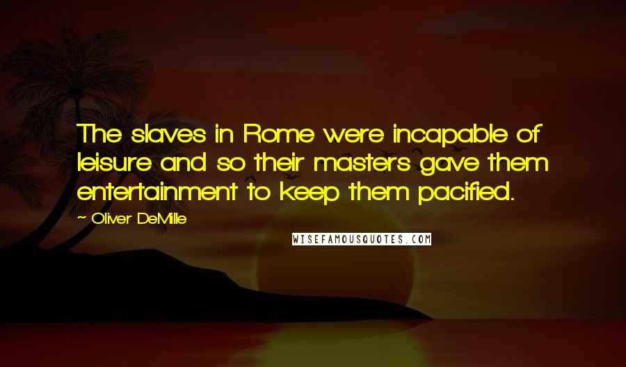 Oliver DeMille Quotes: The slaves in Rome were incapable of leisure and so their masters gave them entertainment to keep them pacified.