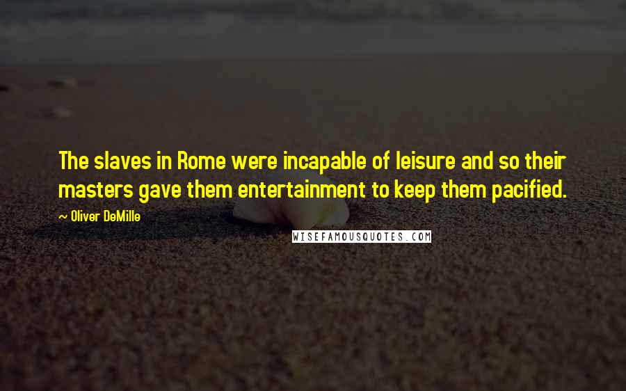 Oliver DeMille Quotes: The slaves in Rome were incapable of leisure and so their masters gave them entertainment to keep them pacified.