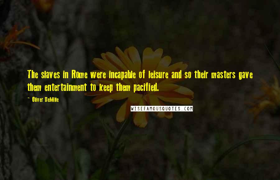 Oliver DeMille Quotes: The slaves in Rome were incapable of leisure and so their masters gave them entertainment to keep them pacified.