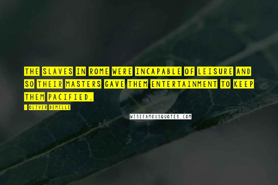 Oliver DeMille Quotes: The slaves in Rome were incapable of leisure and so their masters gave them entertainment to keep them pacified.