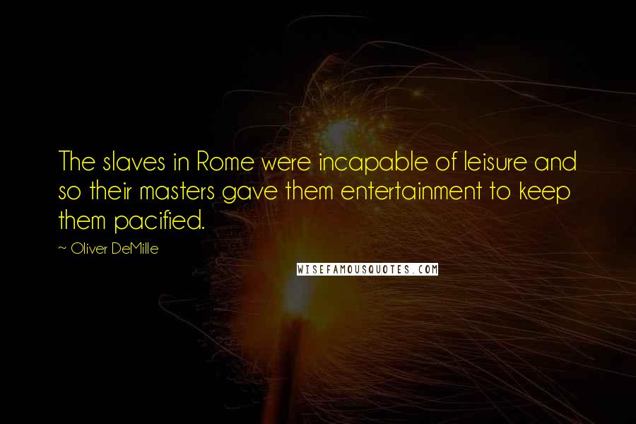 Oliver DeMille Quotes: The slaves in Rome were incapable of leisure and so their masters gave them entertainment to keep them pacified.