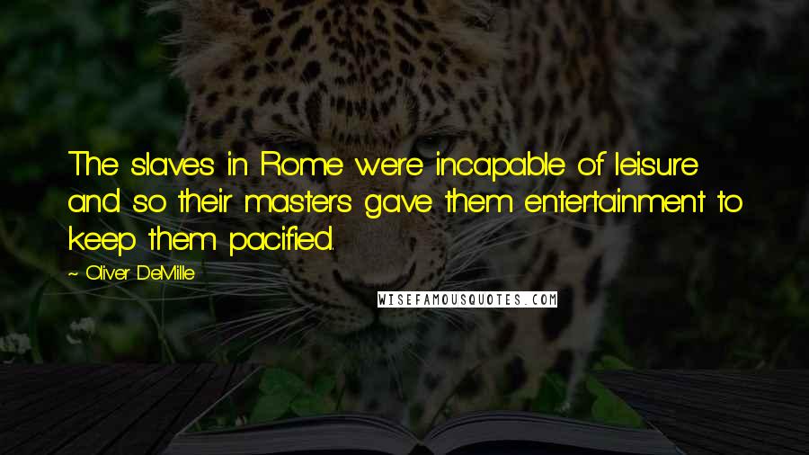 Oliver DeMille Quotes: The slaves in Rome were incapable of leisure and so their masters gave them entertainment to keep them pacified.