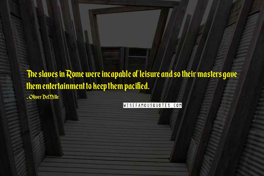 Oliver DeMille Quotes: The slaves in Rome were incapable of leisure and so their masters gave them entertainment to keep them pacified.