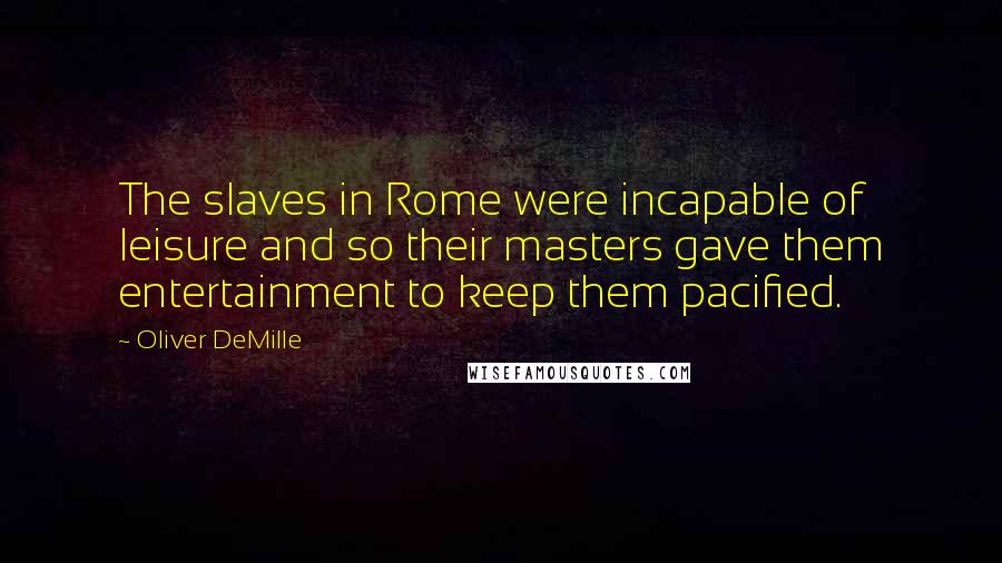 Oliver DeMille Quotes: The slaves in Rome were incapable of leisure and so their masters gave them entertainment to keep them pacified.