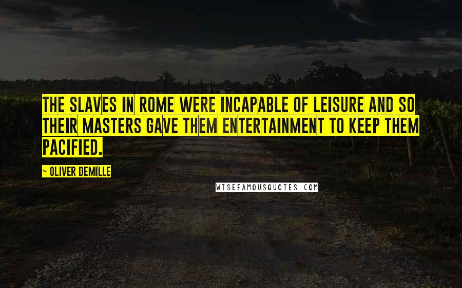 Oliver DeMille Quotes: The slaves in Rome were incapable of leisure and so their masters gave them entertainment to keep them pacified.