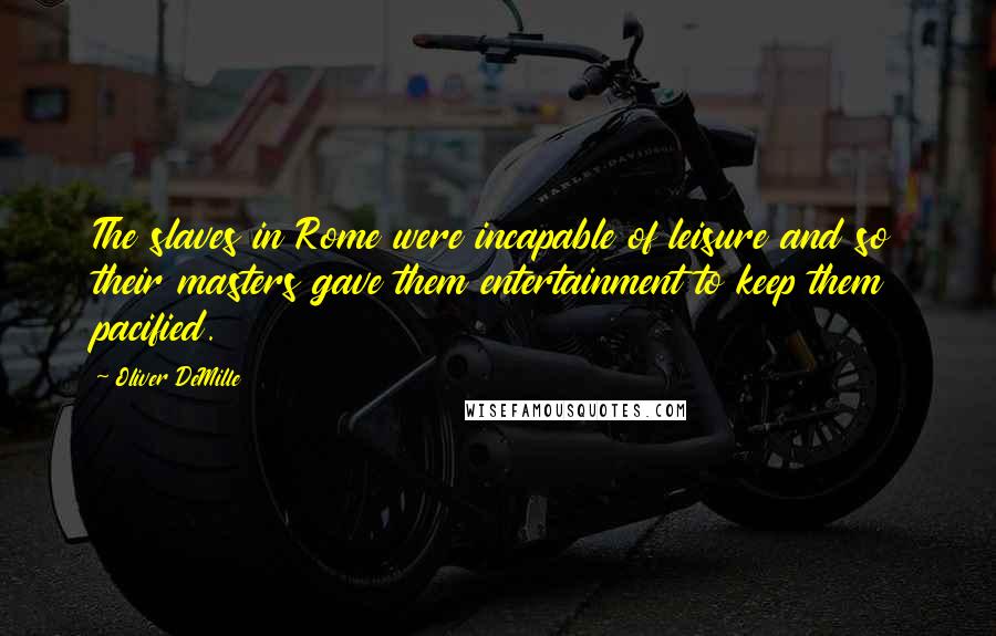 Oliver DeMille Quotes: The slaves in Rome were incapable of leisure and so their masters gave them entertainment to keep them pacified.