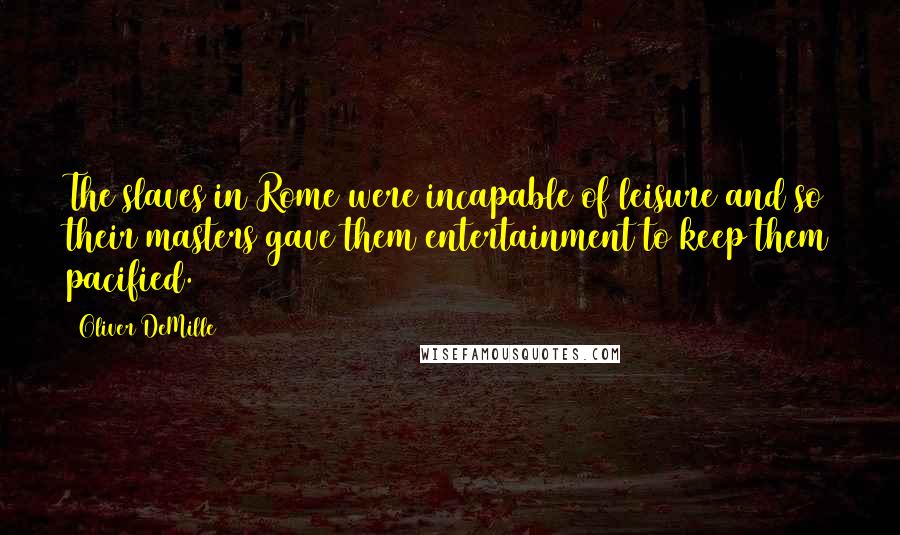 Oliver DeMille Quotes: The slaves in Rome were incapable of leisure and so their masters gave them entertainment to keep them pacified.