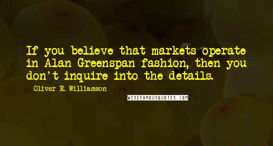 Oliver E. Williamson Quotes: If you believe that markets operate in Alan Greenspan fashion, then you don't inquire into the details.