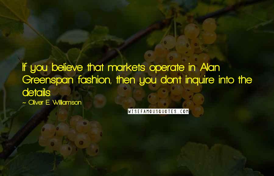 Oliver E. Williamson Quotes: If you believe that markets operate in Alan Greenspan fashion, then you don't inquire into the details.