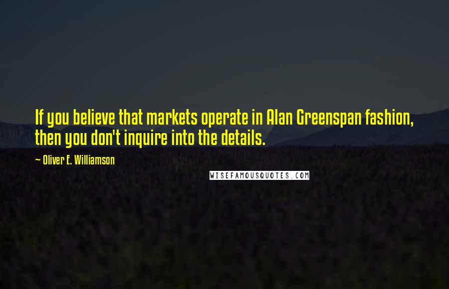 Oliver E. Williamson Quotes: If you believe that markets operate in Alan Greenspan fashion, then you don't inquire into the details.