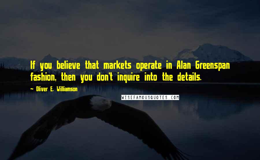 Oliver E. Williamson Quotes: If you believe that markets operate in Alan Greenspan fashion, then you don't inquire into the details.