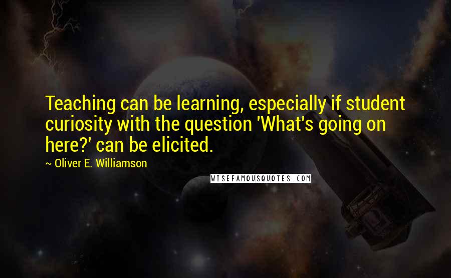 Oliver E. Williamson Quotes: Teaching can be learning, especially if student curiosity with the question 'What's going on here?' can be elicited.