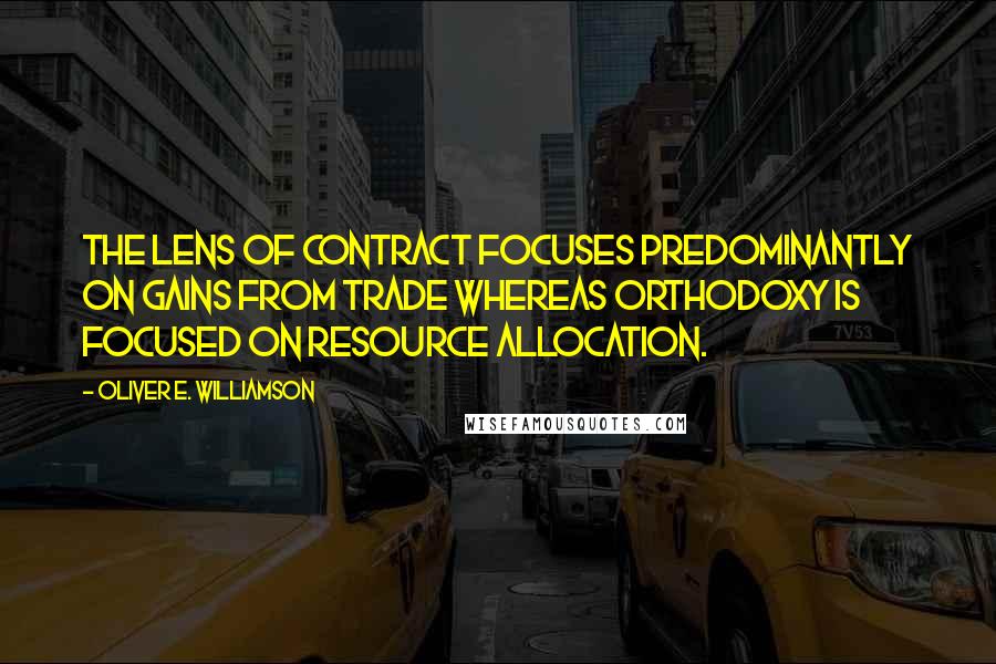 Oliver E. Williamson Quotes: The lens of contract focuses predominantly on gains from trade whereas orthodoxy is focused on resource allocation.