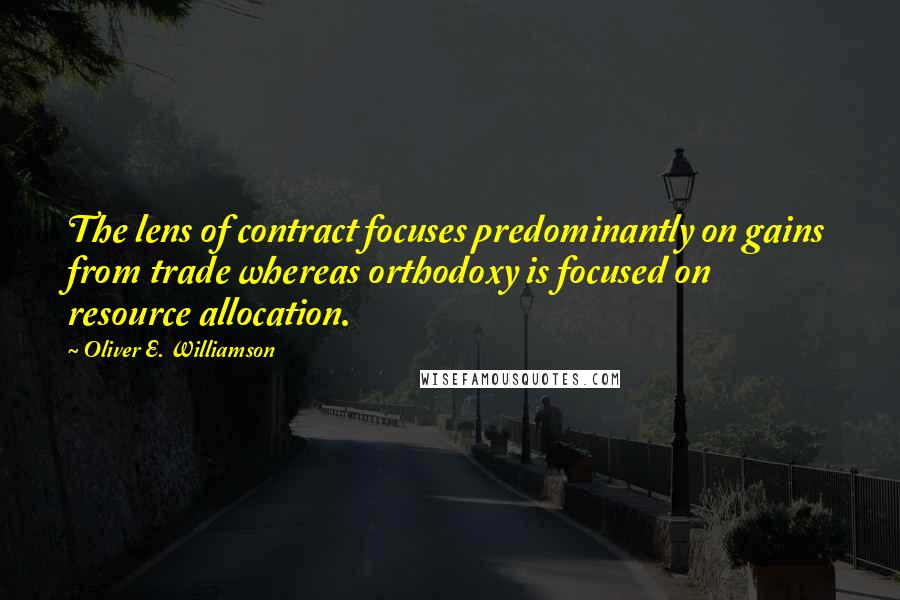 Oliver E. Williamson Quotes: The lens of contract focuses predominantly on gains from trade whereas orthodoxy is focused on resource allocation.