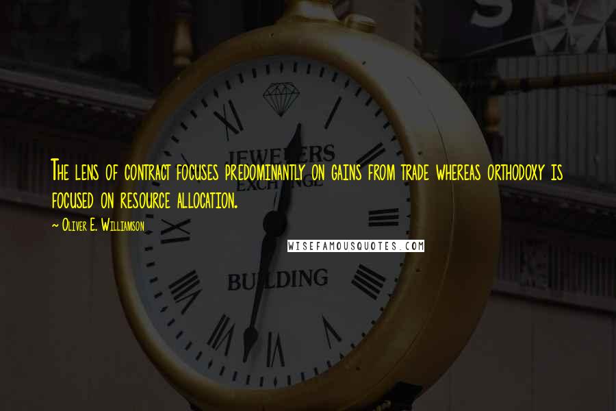 Oliver E. Williamson Quotes: The lens of contract focuses predominantly on gains from trade whereas orthodoxy is focused on resource allocation.