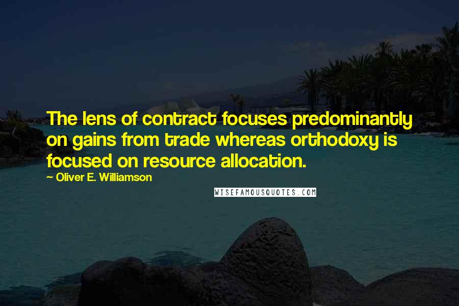 Oliver E. Williamson Quotes: The lens of contract focuses predominantly on gains from trade whereas orthodoxy is focused on resource allocation.