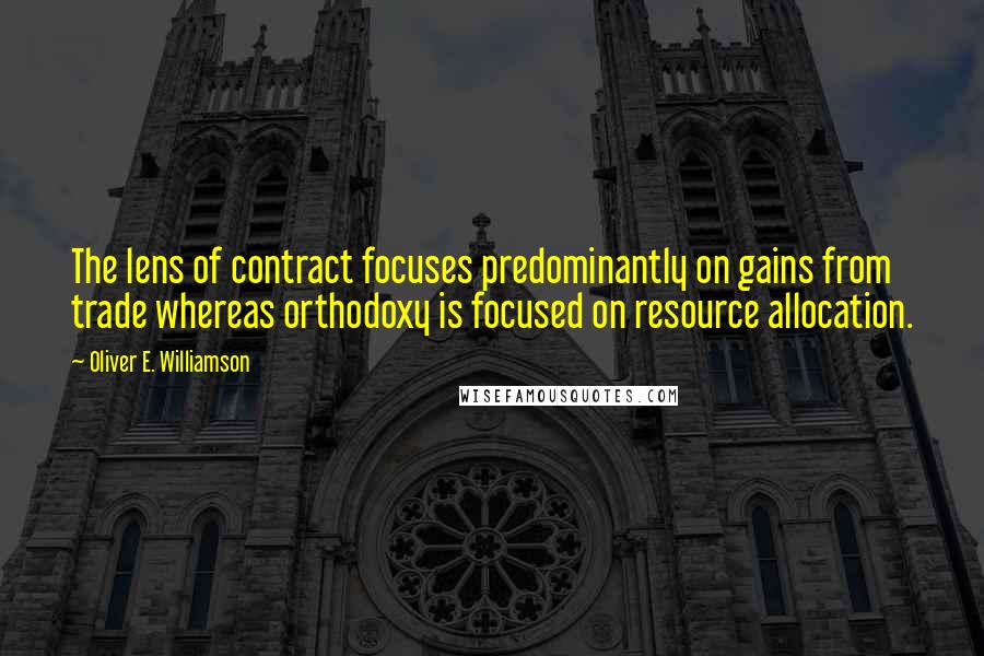 Oliver E. Williamson Quotes: The lens of contract focuses predominantly on gains from trade whereas orthodoxy is focused on resource allocation.