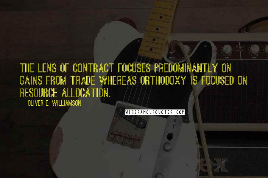 Oliver E. Williamson Quotes: The lens of contract focuses predominantly on gains from trade whereas orthodoxy is focused on resource allocation.