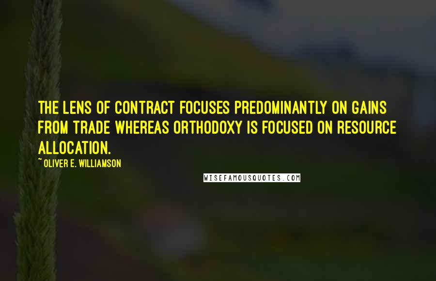 Oliver E. Williamson Quotes: The lens of contract focuses predominantly on gains from trade whereas orthodoxy is focused on resource allocation.